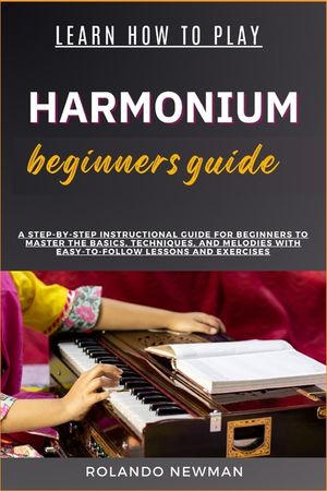 Learn How to Play Harmonium Beginners Guide: A Step-By-Step Instructional Guide For Beginners To Master The Basics, Techniques, And Melodies With Easy image number 0