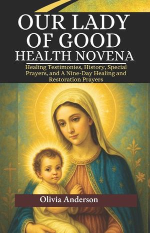 Our Lady of Good Health Novena: Healing Testimonies, History, Special Prayers, and A Nine-Day Healing and Restoration Prayers image number 0