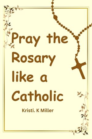 Pray The Rosary Like A Catholic: A Beginner's Guide to Unveiling Its Mysteries image number 0