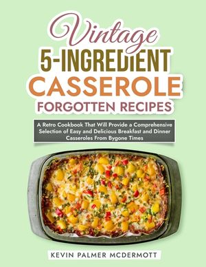 Vintage 5-Ingredient Casserole Forgotten Recipes: A Retro Cookbook That Will Provide a Comprehensive Selection of Easy and Delicious Breakfast and Din image number 0