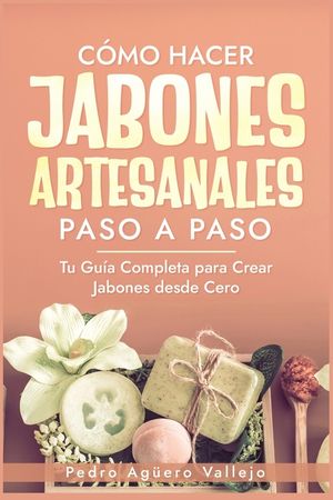 C&oacute;mo Hacer Jabones Artesanales Paso a Paso: Tu Gu&iacute;a Completa para Crear Jabones desde Cero Jab&oacute;n Natural Hecho a Mano image number 0