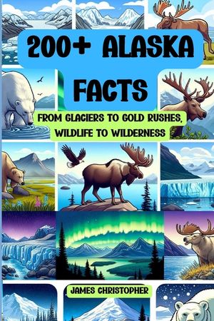 200+ Alaska Facts: From Glaciers to Gold Rushes, Wildlife to Wilderness: An Illustrated Fun & Fascinating Fact Book About Alaska for Ages image number 0