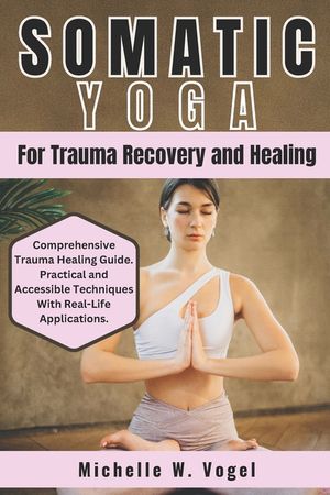 Somatic Yoga for Trauma Recovery and Healing: Healing the Body, Calming the Mind; Harness the Power of Mind-Body Connection to Overcome Past Pain and image number 0