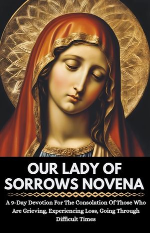 Our Lady Of Sorrows Novena: A 9-Day Devotion For The Consolation Of Those Who Are Grieving, Experiencing Loss, Going Through Difficult Times image number 0