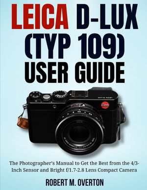 Leica D-Lux (TYP 109) User Guide: The Photographer's Manual to Get the Best from the 4/3- Inch Sensor and Bright f/1.7-2.8 Lens Compact Camera image number 0