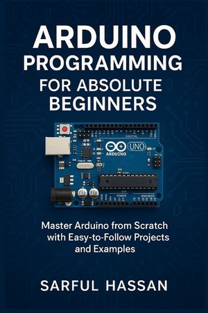 Arduino Programming for Absolute Beginners: Master Arduino from Scratch with Easy-to-Follow Projects and Examples image number 0
