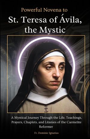 Powerful Novena to St. Teresa of &Aacute;vila, the Mystic: A Mystical Journey Through the Life, Teachings, Prayers, Chaplets, and Litanies of the Carmelite R image number 0
