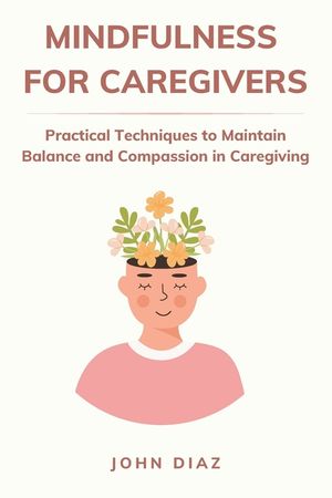 Mindfulness for Caregivers: Practical Techniques to Maintain Balance and Compassion in Caregiving image number 0