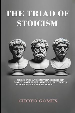 The Triad of Stoicism: The Ancient Teachings of Marcus Aurelius, Seneca & Epictetus To Cultivate Inner Peace image number 0