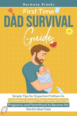 First Time Dad Survival Guide: Simple Tips for Expectant Fathers to Confidently Support Their Partner During Pregnancy and Parenthood to Become the Wo image number 0
