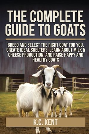 The Complete Guide To Goats: Breed and Select the Right Goat For You, Create Ideal Shelters, Learn about Milk Production, and Raise Happy and Healthy image number 0