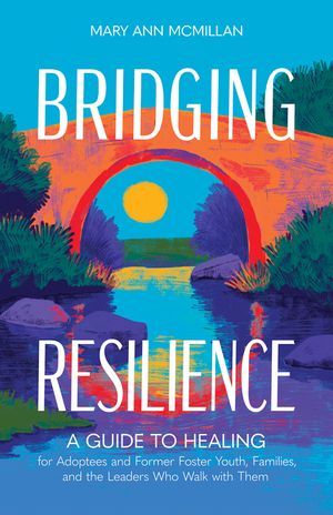 Bridging Resilience: A Guide to Healing for Adoptees and Former Foster Youth, Families, and the Leaders Who Walk with Them image number 0
