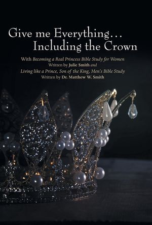 Give me Everything...Including the Crown: With Becoming a Real Princess Bible Study for Women Written by Julie Smith and Living like a Prince, Son of image number 0