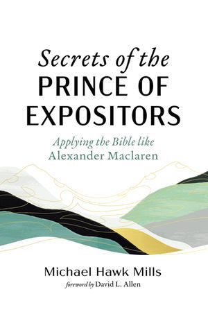 Secrets of the Prince of Expositors: Applying the Bible Like Alexander MacLaren image number 0