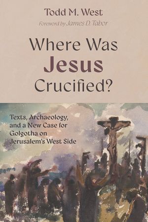 Where Was Jesus Crucified?: Texts, Archaeology, and a New Case for Golgotha on Jerusalem's West Side image number 0
