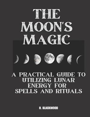 The Moon's Magic: A Practical Guide to Utilizing Lunar Energy for Spells and Rituals image number 0