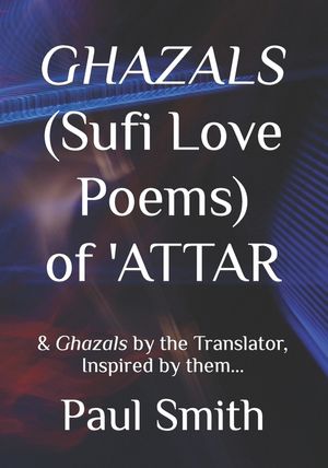 GHAZALS (Sufi Love Poems) of 'Attar: & Ghazals by the Translator, Inspired by them, Paul Smith. image number 0