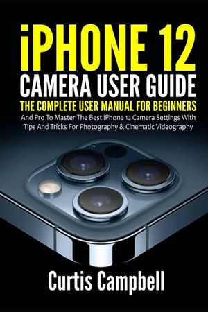 iPhone 12 Camera User Guide: The Complete User Manual for Beginners and Pro to Master the Best iPhone 12 Camera Settings with Tips and Tricks for P image number 0