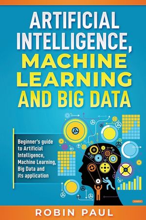 Artificial Intelligence, Machine Learning and Big Data: Beginner's ...