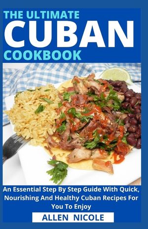 The Ultimate Cuban Cookbook: An Essential Step By Step Guide With Quick, Nourishing And Healthy Cuban Recipes For You To Enjoy image number 0