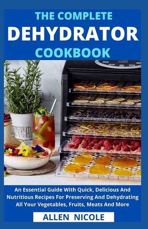 The Complete Dehydrator Cookbook: An Essential Guide With Quick, Delicious And Nutritious Recipes For Preserving And Dehydrating All Your Vegetables, image number 0