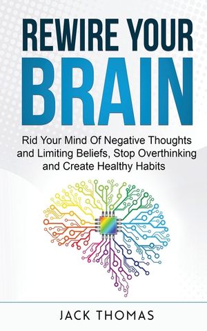 Rewire Your Brain: Rid Your Mind Of Negative Thoughts and Limiting Beliefs, Stop Overthinking And Create Healthy Habits image number 0