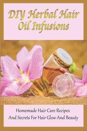 DIY Herbal Hair Oil Infusions: Homemade Hair Care Recipes And Secrets For Hair Glow And Beauty: Homemade Natural Hair Care Essentials image number 0