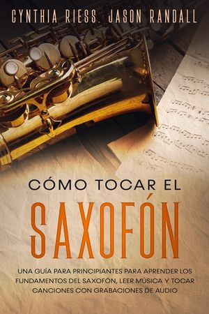 C&oacute;mo tocar el saxof&oacute;n: Una gu&iacute;a para principiantes para aprender los fundamentos del saxof&oacute;n, leer m&uacute;sica y tocar canciones con grabaciones d image number 0