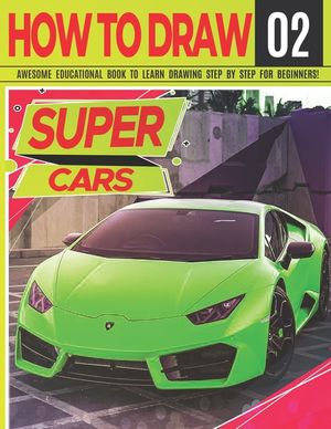How to Draw Super Cars 02: Awesome Educational Book to Learn Drawing Step by Step For Beginners!: Learn to draw awesome vehicles for kids & adult image number 0