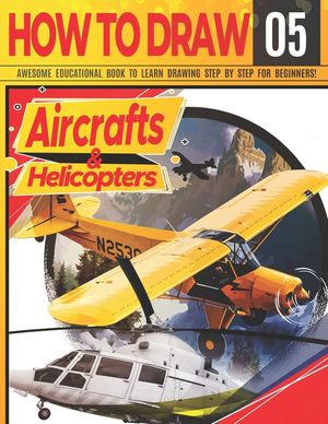 How to Draw Aircrafts & helicopters 05: Awesome Educational Book to Learn Drawing Step by Step For Beginners!: Learn to draw awesome planes for kids & image number 0