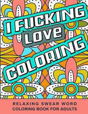 I Fucking Love Coloring Relaxing Swear Word Coloring Book For Adults: Dirty Curse Words Color Pages - Fun Stress Relief For Grown-Up Women And Men image number 0
