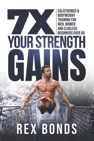 7X Your Strength Gains: Calisthenics & Bodyweight Training For Men, Women, And Clueless Beginners Over 50 image number 0