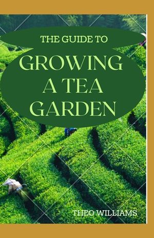 The Guide to Growing a Tea Garden: The Complete Guide to Growing and Harvesting Flavorful Teas image number 0