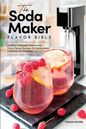 The Soda Maker Flavor Bible: Healthy & Natural Homemade Flavor Syrup Recipes for Sodastream Carbonation Machines image number 0