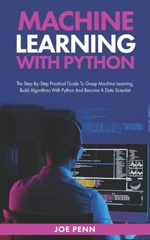 Machine Learning With Python: The Step-By-Step Practical Guide to Grasp ...