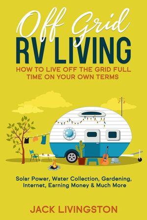 Off Grid RV Living: How to Live off the Grid Full Time on Your Own Terms - Solar Power, Water Collection, Gardening, Internet, Earning Mon image number 0