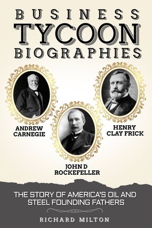 Business Tycoon Biographies- Andrew Carnegie, John D Rockefeller, & Henry Clay Frick: The Story of America's Oil and Steel Founding Fathers image number 0