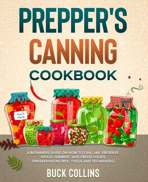 Prepper's Canning Cookbook: A Beginners Guide on How To Can, Jar, Preserve, Pickle, Ferment, and Freeze Foods (Preserving Recipes, Tools and Techn image number 0