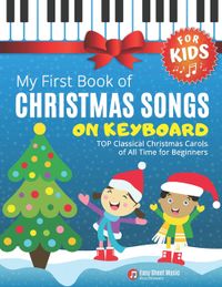My First Book of Christmas Songs on Keyboard for Kids!: Popular Classical Carols of All Time for the Beginning: Children, Seniors, Adults * Music Shee