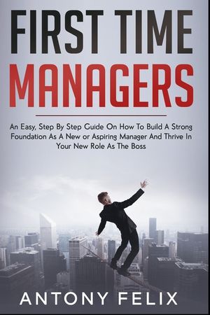 First Time Managers: An Easy, Step By Step Guide On How To Build A Strong Foundation As A New or Aspiring Manager And Thrive In Your New Ro image number 0
