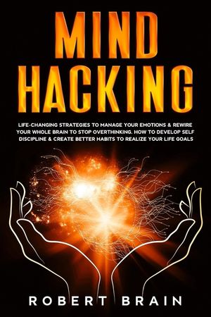 Mind Hacking: Life-Changing Strategies To Manage Your Emotions & Rewire Your Whole Brain To Stop Overthinking. How To Develop Self D image number 0
