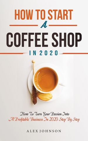 How To Start A Coffee Shop in 2020: How To Turn Your Passion Into A Profitable Business In 2020 Step By Step image number 0