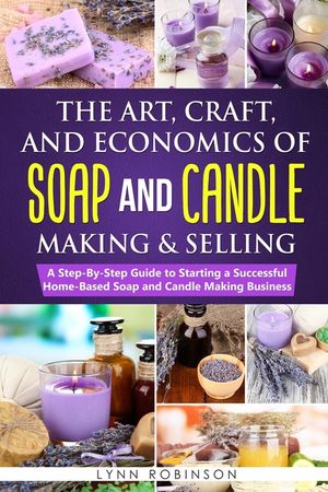 The Art, Craft, and Economics of Soap and Candle Making and Selling: A Step-By-Step Guide to Starting a Successful Home-Based Soap and Candle Making B image number 0