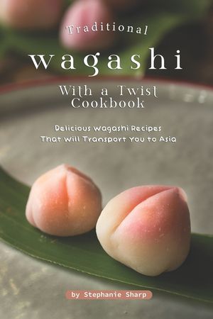 Traditional Wagashi with a Twist Cookbook: Delicious Wagashi Recipes That Will Transport You to Asia image number 0