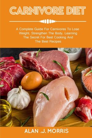 Carnivore Diet: A Complete Guide For Carnivores To Lose Weight, Strengthen The Body, Learning The Secret For Best Cooking And The Best image number 0
