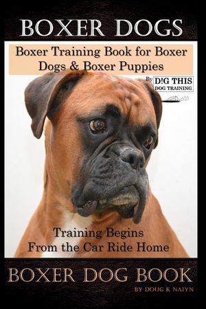 Boxer Dogs, Boxer Training Book for Boxer Dogs & Boxer Puppies By D!G THIS DOG Training Training Begins From the Car Ride Home, Boxer Dog Book image number 0