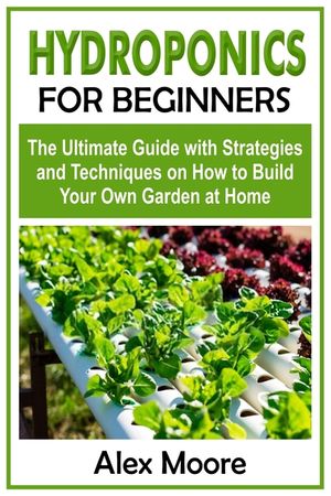 Hydroponics for Beginners: The Ultimate Guide with Strategies and Techniques on How to Build Your Own Garden at Home image number 0