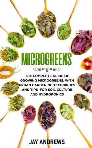 Microgreens: The Complete Guide of Growing Microgreens, with Urban Gardening Techniques and Tips for Soil Culture and Hydroponics image number 0