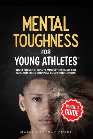 Mental Toughness For Young Athletes (Parent's Guide): Eight Proven 5-Minute Mindset Exercises For Kids And Teens Who Play Competitive Sports image number 0
