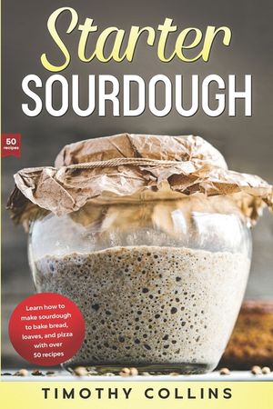Starter Sourdough: Learn how to make sourdough to bake bread, loaves, and pizza with over 50 recipes image number 0